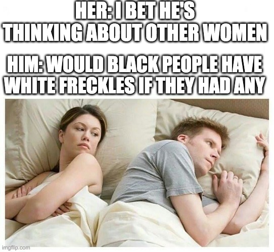 I bet he's thinking about other girls white space | HER: I BET HE'S THINKING ABOUT OTHER WOMEN; HIM: WOULD BLACK PEOPLE HAVE WHITE FRECKLES IF THEY HAD ANY | image tagged in i bet he's thinking about other girls white space | made w/ Imgflip meme maker