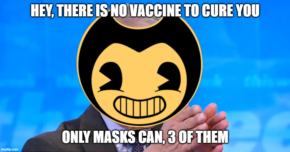 Bendy Fauci telling you here | HEY, THERE IS NO VACCINE TO CURE YOU; ONLY MASKS CAN, 3 OF THEM | image tagged in bendy and the ink machine,dr fauci | made w/ Imgflip meme maker