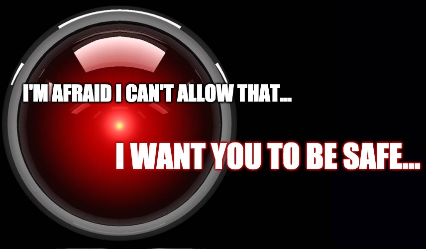 Hal 9000 I want you to be Safe | I'M AFRAID I CAN'T ALLOW THAT... I WANT YOU TO BE SAFE... | image tagged in hal 9000,safe,insane,computer,ai | made w/ Imgflip meme maker