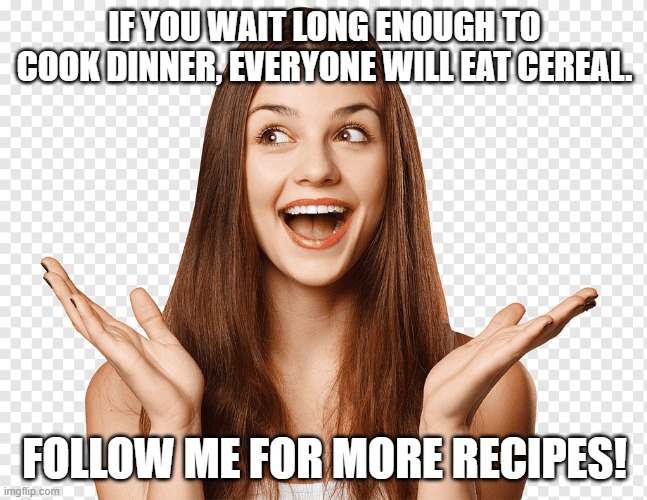 Dinner ideas | IF YOU WAIT LONG ENOUGH TO COOK DINNER, EVERYONE WILL EAT CEREAL. FOLLOW ME FOR MORE RECIPES! | image tagged in dinner | made w/ Imgflip meme maker