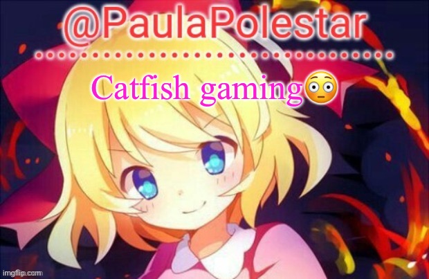 Paula announcement 2 | Catfish gaming😳 | image tagged in paula announcement 2 | made w/ Imgflip meme maker