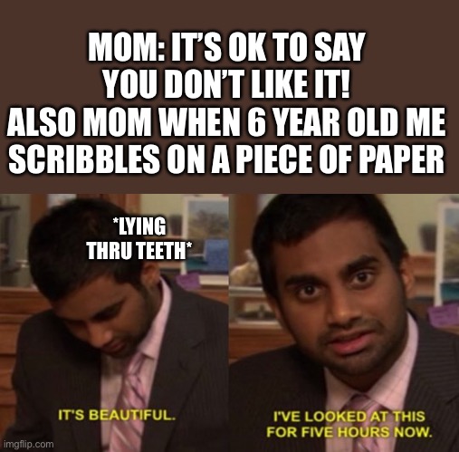 Sorry not sorry if I ruined your childhood:) | MOM: IT’S OK TO SAY YOU DON’T LIKE IT!
ALSO MOM WHEN 6 YEAR OLD ME SCRIBBLES ON A PIECE OF PAPER; *LYING THRU TEETH* | image tagged in its beutiful,moms,life,childhood | made w/ Imgflip meme maker