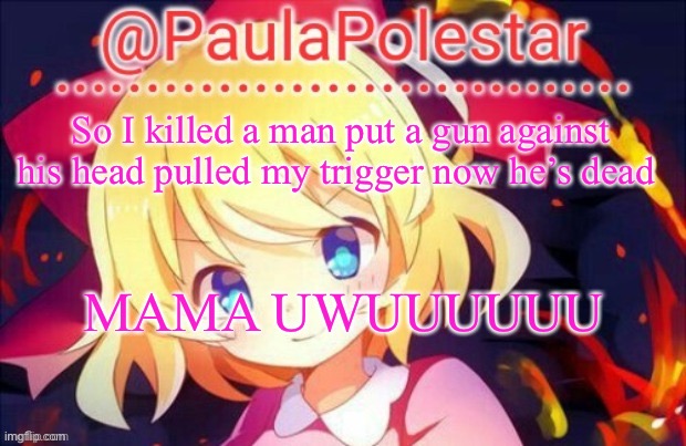 Mak | So I killed a man put a gun against his head pulled my trigger now he’s dead; MAMA UWUUUUUU | image tagged in paula announcement 2 | made w/ Imgflip meme maker