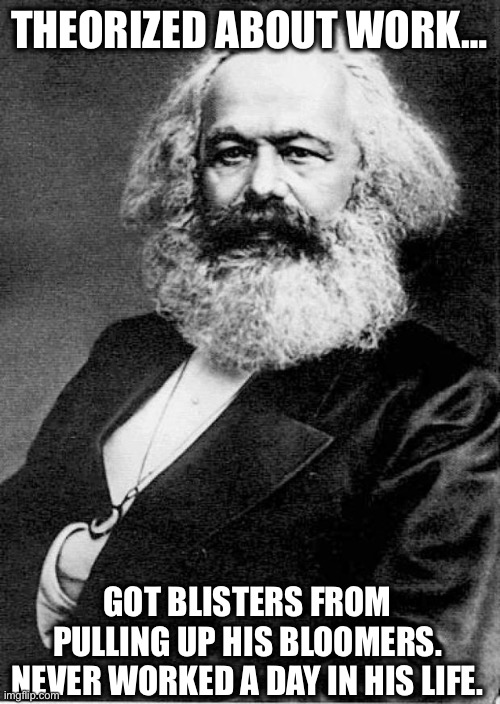 Karl Marx | THEORIZED ABOUT WORK…; GOT BLISTERS FROM PULLING UP HIS BLOOMERS. NEVER WORKED A DAY IN HIS LIFE. | image tagged in karl marx | made w/ Imgflip meme maker