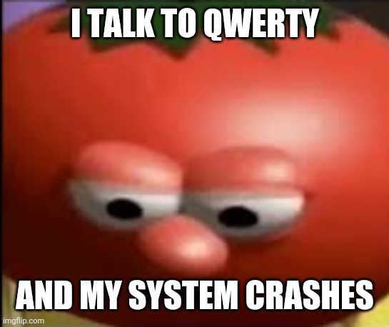 ? | I TALK TO QWERTY; AND MY SYSTEM CRASHES | image tagged in sad tomato | made w/ Imgflip meme maker