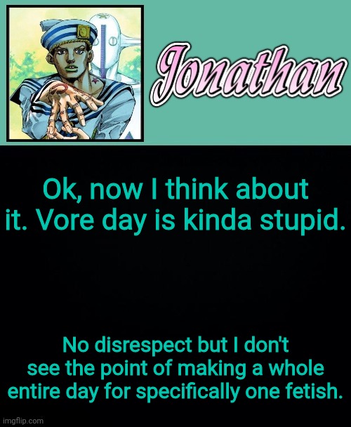 Ok, now I think about it. Vore day is kinda stupid. No disrespect but I don't see the point of making a whole entire day for specifically one fetish. | image tagged in jonathan 8 | made w/ Imgflip meme maker