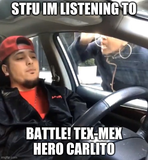 stfu im listening to | STFU IM LISTENING TO; BATTLE! TEX-MEX HERO CARLITO | image tagged in stfu im listening to | made w/ Imgflip meme maker