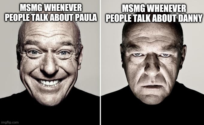 Fr tho | MSMG WHENEVER PEOPLE TALK ABOUT PAULA; MSMG WHENEVER PEOPLE TALK ABOUT DANNY | image tagged in happy mad | made w/ Imgflip meme maker