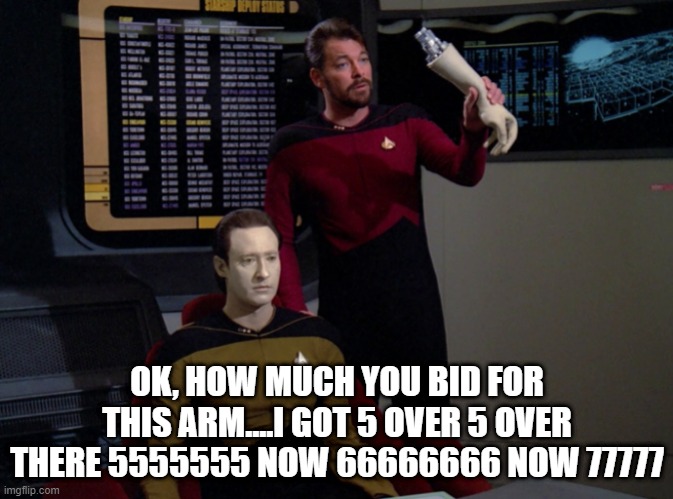 Auctionier Riker | OK, HOW MUCH YOU BID FOR THIS ARM....I GOT 5 OVER 5 OVER THERE 5555555 NOW 66666666 NOW 77777 | image tagged in riker holding data's arm | made w/ Imgflip meme maker