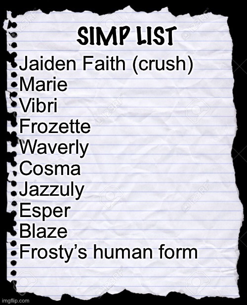 I updated my list. But now I must stop and actually MEME | Jaiden Faith (crush)
Marie
Vibri
Frozette
Waverly
Cosma
Jazzuly
Esper
Blaze
Frosty’s human form | image tagged in simp list | made w/ Imgflip meme maker