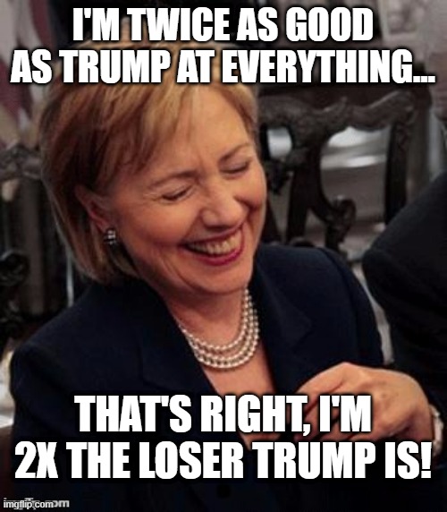 Hillary LOL | I'M TWICE AS GOOD AS TRUMP AT EVERYTHING... THAT'S RIGHT, I'M 2X THE LOSER TRUMP IS! | image tagged in hillary lol | made w/ Imgflip meme maker