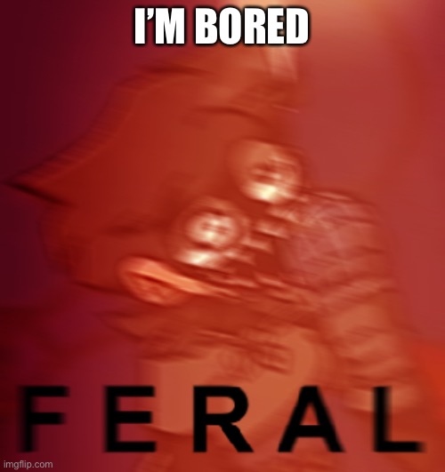 F E R A L | I’M BORED | image tagged in f e r a l | made w/ Imgflip meme maker