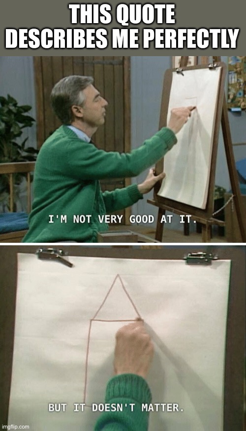 Y same | THIS QUOTE DESCRIBES ME PERFECTLY | image tagged in mr rogers i m not very good | made w/ Imgflip meme maker