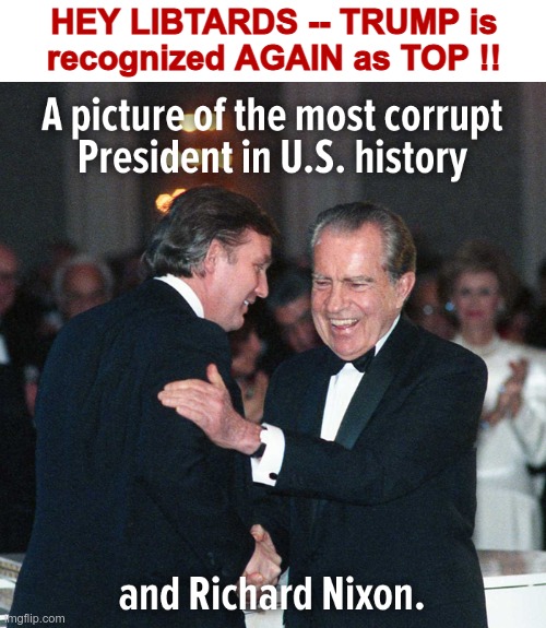 CONGRATS TO TRUMP!! | HEY LIBTARDS -- TRUMP is
recognized AGAIN as TOP !! | image tagged in donald trump,richard nixon,libtards,jan 6 insurrection,rick75230 | made w/ Imgflip meme maker