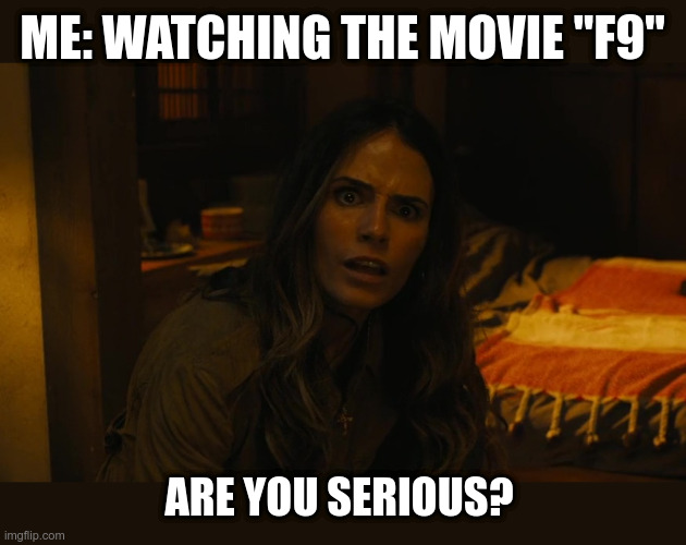 Waaay over the top |  ME: WATCHING THE MOVIE "F9"; ARE YOU SERIOUS? | image tagged in f9,movies,reaction,fast and furious,are you serious | made w/ Imgflip meme maker