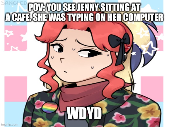 POV: YOU SEE JENNY SITTING AT A CAFE. SHE WAS TYPING ON HER COMPUTER; WDYD | made w/ Imgflip meme maker