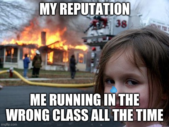 *sigh* | MY REPUTATION; ME RUNNING IN THE WRONG CLASS ALL THE TIME | image tagged in memes,disaster girl,reputation,middle school,school | made w/ Imgflip meme maker