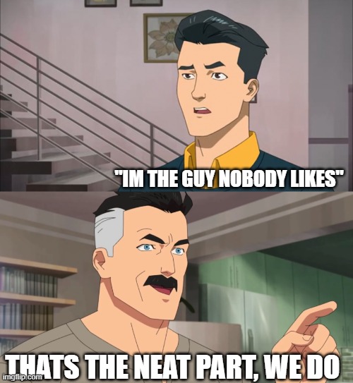 That's the neat part, you don't | "IM THE GUY NOBODY LIKES" THATS THE NEAT PART, WE DO | image tagged in that's the neat part you don't | made w/ Imgflip meme maker