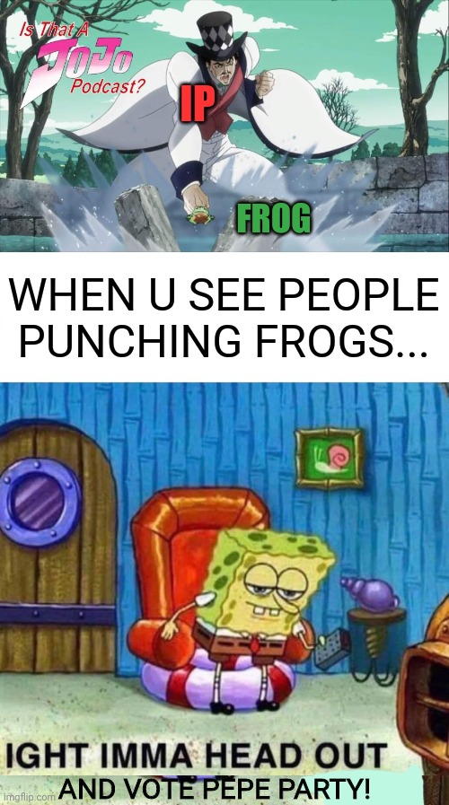 The more they punch us... the stronger we become! | WHEN U SEE PEOPLE PUNCHING FROGS... AND VOTE PEPE PARTY! IP FROG | image tagged in memes,spongebob ight imma head out,imma head out,vote,pepe,party | made w/ Imgflip meme maker