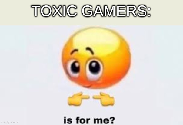 Is for me | TOXIC GAMERS: | image tagged in is for me | made w/ Imgflip meme maker