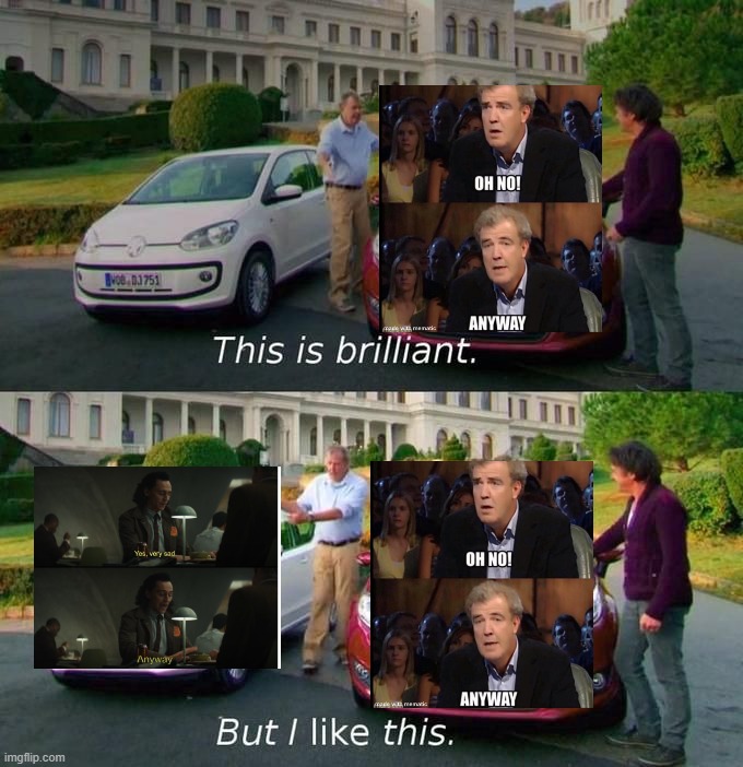 This Is Brilliant But I Like This | image tagged in this is brilliant but i like this,oh no anyway,yes very sad anyway,loki,top gear | made w/ Imgflip meme maker