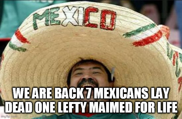 mexican word of the day | WE ARE BACK 7 MEXICANS LAY DEAD ONE LEFTY MAIMED FOR LIFE | image tagged in mexican word of the day | made w/ Imgflip meme maker