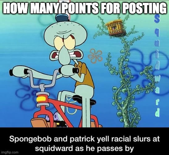 Spongebob and Patrick yell racial slurs at squidward | HOW MANY POINTS FOR POSTING | image tagged in spongebob and patrick yell racial slurs at squidward | made w/ Imgflip meme maker