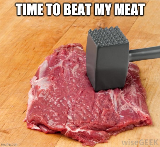 beating my meat | TIME TO BEAT MY MEAT | image tagged in beating my meat | made w/ Imgflip meme maker