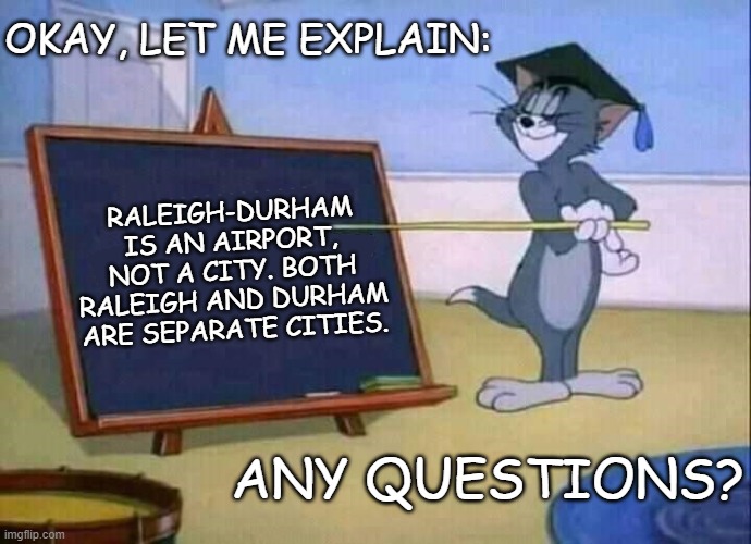 Tom and Jerry |  OKAY, LET ME EXPLAIN:; RALEIGH-DURHAM IS AN AIRPORT, NOT A CITY. BOTH RALEIGH AND DURHAM ARE SEPARATE CITIES. ANY QUESTIONS? | image tagged in tom and jerry,raleigh-durham,raleigh,durham,airport | made w/ Imgflip meme maker