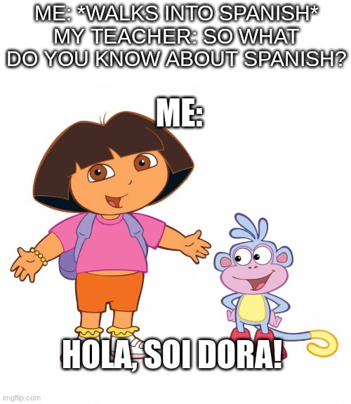 Dora the Explorer  | ME: *WALKS INTO SPANISH*
MY TEACHER: SO WHAT DO YOU KNOW ABOUT SPANISH? ME:; HOLA, SOI DORA! | image tagged in dora the explorer | made w/ Imgflip meme maker