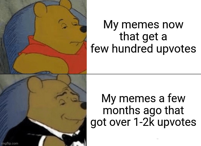 Tuxedo Winnie The Pooh | My memes now that get a few hundred upvotes; My memes a few months ago that got over 1-2k upvotes | image tagged in memes,tuxedo winnie the pooh | made w/ Imgflip meme maker