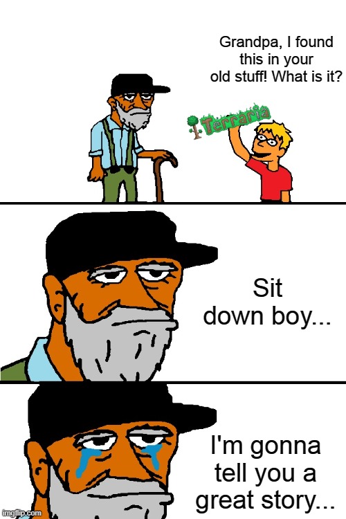 Terraria is a great game and shall be remembered forever. | Grandpa, I found this in your old stuff! What is it? Sit down boy... I'm gonna tell you a great story... | image tagged in grandpa i found this | made w/ Imgflip meme maker