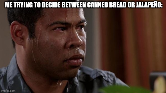 I think canned bread | ME TRYING TO DECIDE BETWEEN CANNED BREAD OR JALAPEÑO: | image tagged in sweating bullets | made w/ Imgflip meme maker