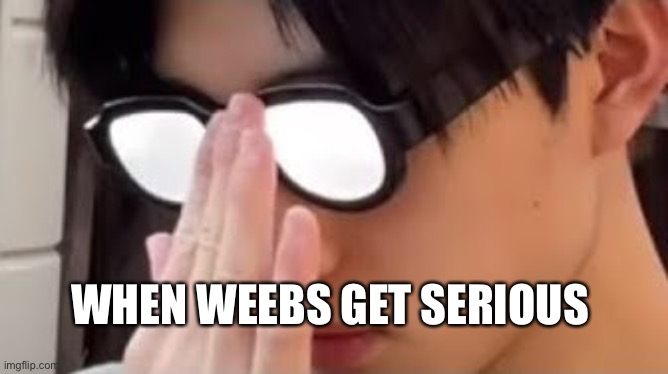 Idk what to call this lol | WHEN WEEBS GET SERIOUS | image tagged in weeb | made w/ Imgflip meme maker