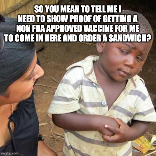 MAKE IT MAKE SENSE | SO YOU MEAN TO TELL ME I NEED TO SHOW PROOF OF GETTING A NON FDA APPROVED VACCINE FOR ME TO COME IN HERE AND ORDER A SANDWICH? | image tagged in memes,third world skeptical kid,vaccines,covid19,anti-vaxx | made w/ Imgflip meme maker