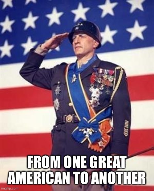 Patton Salutes You | FROM ONE GREAT AMERICAN TO ANOTHER | image tagged in patton salutes you | made w/ Imgflip meme maker