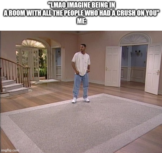 Just chillin | "LMAO IMAGINE BEING IN A ROOM WITH ALL THE PEOPLE WHO HAD A CRUSH ON YOU"
ME: | image tagged in will smith empty room | made w/ Imgflip meme maker