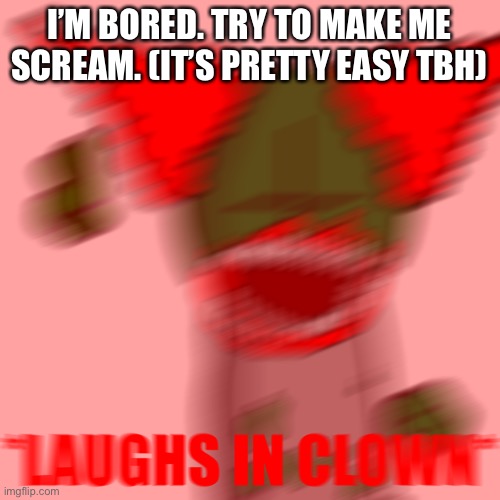 *LAUGHS IN CLOWN* | I’M BORED. TRY TO MAKE ME SCREAM. (IT’S PRETTY EASY TBH) | image tagged in laughs in clown | made w/ Imgflip meme maker