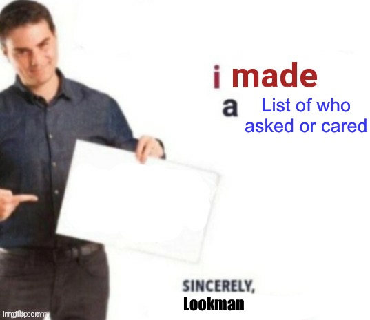 E | List of who asked or cared; Lookman | image tagged in i made a meme | made w/ Imgflip meme maker