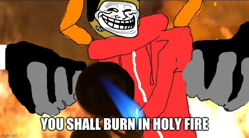 idiot with a flamethrower | YOU SHALL BURN IN HOLY FIRE | image tagged in idiot with a flamethrower | made w/ Imgflip meme maker
