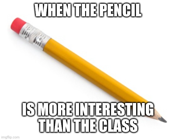 Fidgeting time | WHEN THE PENCIL; IS MORE INTERESTING THAN THE CLASS | image tagged in pencil | made w/ Imgflip meme maker