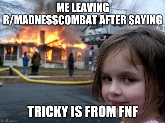 Disaster Girl Meme | ME LEAVING R/MADNESSCOMBAT AFTER SAYING; TRICKY IS FROM FNF | image tagged in memes,disaster girl | made w/ Imgflip meme maker