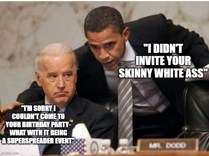 birthday bash | "I DIDN'T INVITE YOUR SKINNY WHITE ASS"; "I'M SORRY I COULDN'T COME TO YOUR BIRTHDAY PARTY- WHAT WITH IT BEING A SUPERSPREADER EVENT" | image tagged in biden and obama | made w/ Imgflip meme maker