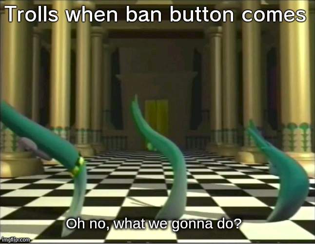 It's been really helpful | Trolls when ban button comes | image tagged in veggietales oh no,bans | made w/ Imgflip meme maker
