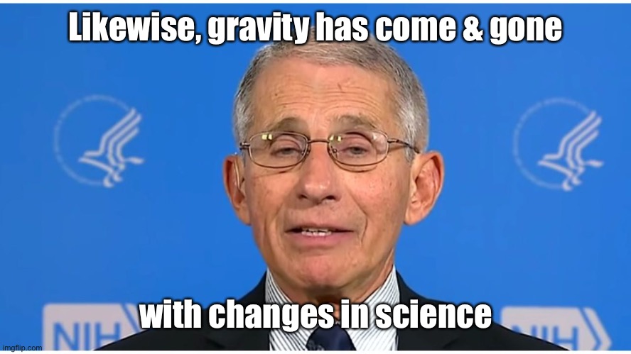 Dr Fauci | Likewise, gravity has come & gone with changes in science | image tagged in dr fauci | made w/ Imgflip meme maker