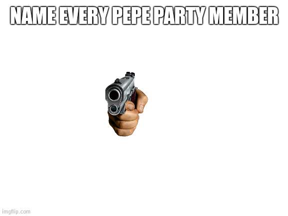 Impossible to fail | NAME EVERY PEPE PARTY MEMBER | image tagged in blank white template | made w/ Imgflip meme maker