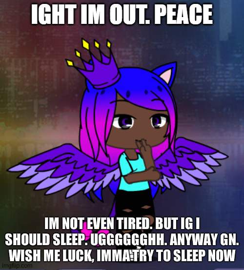 I can hardly get sleep anymore lol ;-; | IM NOT EVEN TIRED. BUT IG I SHOULD SLEEP. UGGGGGGHH. ANYWAY GN.
WISH ME LUCK, IMMA TRY TO SLEEP NOW | image tagged in ight im out peace | made w/ Imgflip meme maker