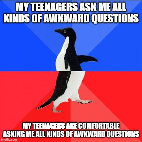 Awkward conversations |  MY TEENAGERS ASK ME ALL KINDS OF AWKWARD QUESTIONS; MY TEENAGERS ARE COMFORTABLE ASKING ME ALL KINDS OF AWKWARD QUESTIONS | image tagged in memes,socially awkward awesome penguin | made w/ Imgflip meme maker