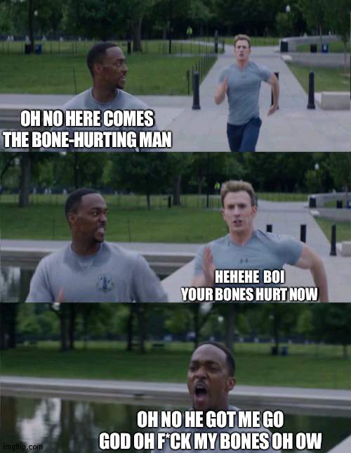 help him | OH NO HERE COMES THE BONE-HURTING MAN; HEHEHE  BOI YOUR BONES HURT NOW; OH NO HE GOT ME GO GOD OH F*CK MY BONES OH OW | image tagged in captain america on your left | made w/ Imgflip meme maker