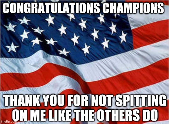 USA Flag | CONGRATULATIONS CHAMPIONS THANK YOU FOR NOT SPITTING ON ME LIKE THE OTHERS DO | image tagged in usa flag | made w/ Imgflip meme maker